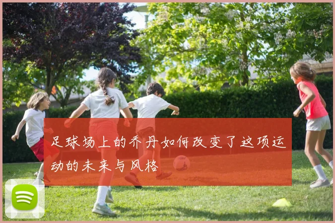 足球场上的乔丹如何改变了这项运动的未来与风格