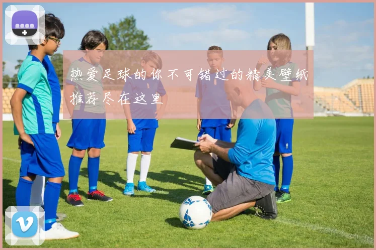 热爱足球的你不可错过的精美壁纸推荐尽在这里