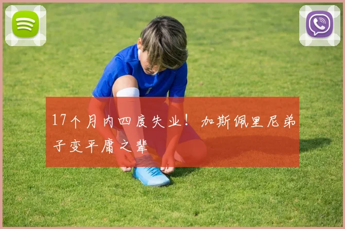 17个月内四度失业！加斯佩里尼弟子变平庸之辈
