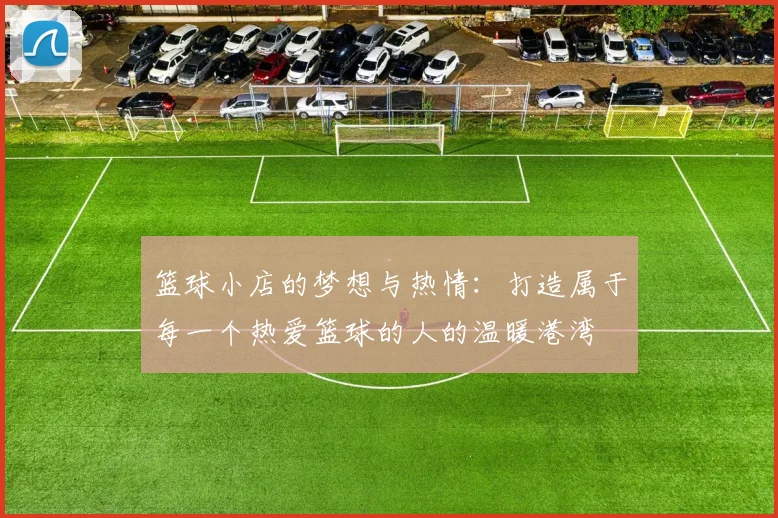 篮球小店的梦想与热情：打造属于每一个热爱篮球的人的温暖港湾