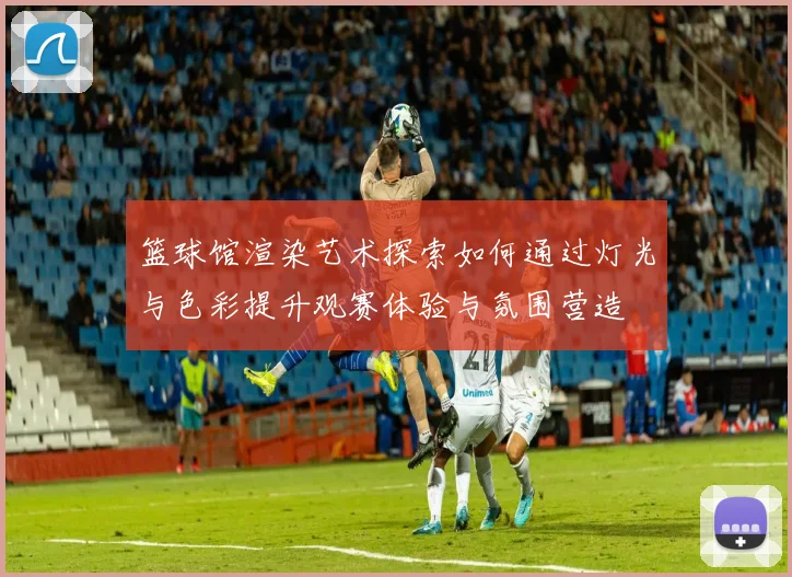 篮球馆渲染艺术探索如何通过灯光与色彩提升观赛体验与氛围营造