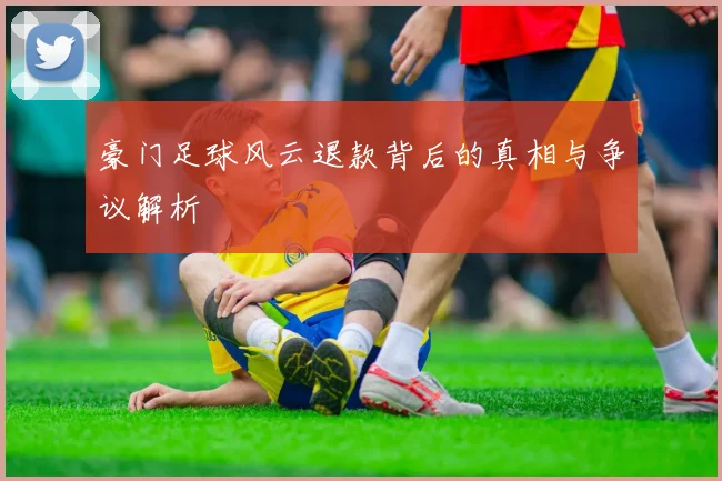 豪门足球风云退款背后的真相与争议解析
