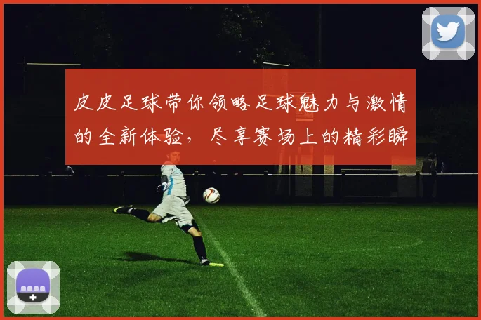 皮皮足球带你领略足球魅力与激情的全新体验，尽享赛场上的精彩瞬间与友谊之美
